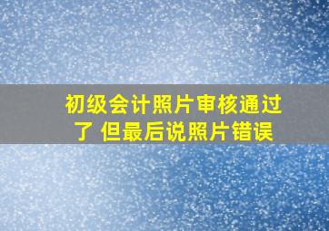 初级会计照片审核通过了 但最后说照片错误